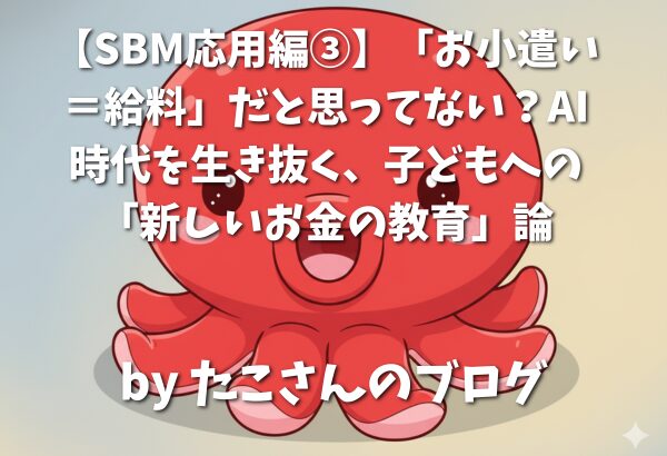 【SBM応用編③】「お小遣い＝給料」だと思ってない？AI時代を生き抜く、子どもへの「新しいお金の教育」論