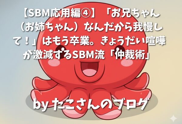 【SBM応用編④】「お兄ちゃん（お姉ちゃん）なんだから我慢して！」はもう卒業。きょうだい喧嘩が激減するSBM流「仲裁術」